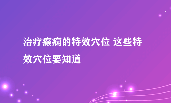 治疗癫痫的特效穴位 这些特效穴位要知道