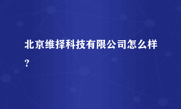 北京维择科技有限公司怎么样？