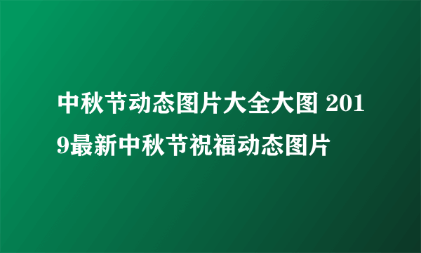 中秋节动态图片大全大图 2019最新中秋节祝福动态图片