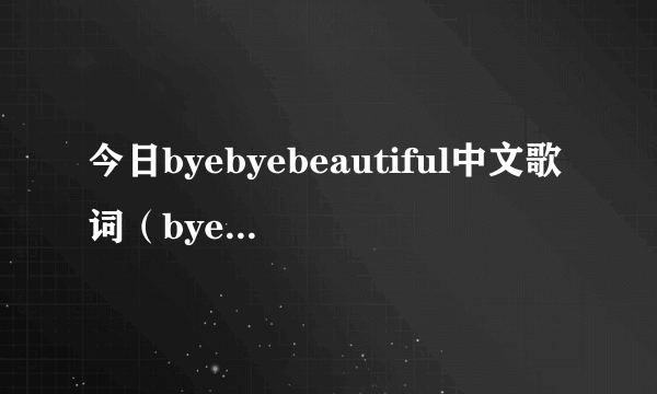 今日byebyebeautiful中文歌词（byebyebeautiful歌词）