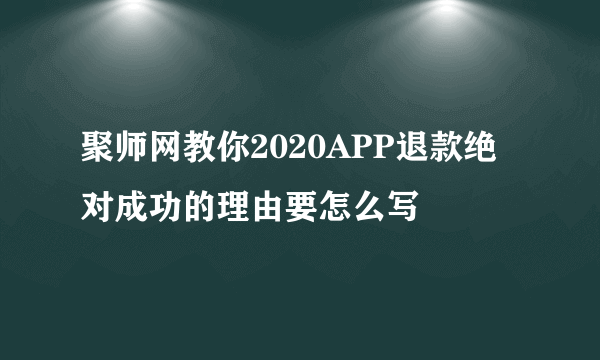 聚师网教你2020APP退款绝对成功的理由要怎么写