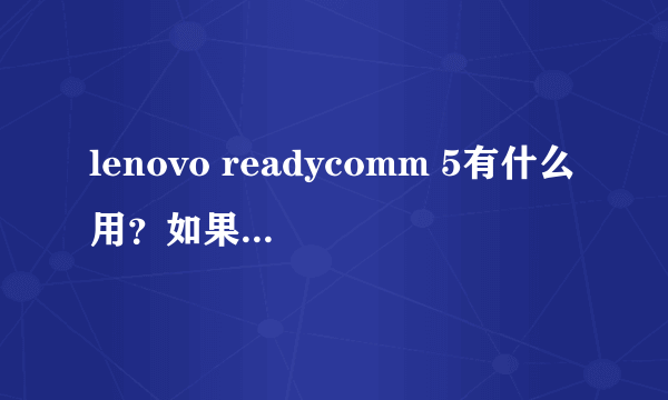 lenovo readycomm 5有什么用？如果删除的话对电脑和日常使用有什么影响？谢谢啦。