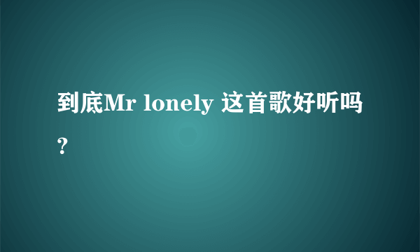 到底Mr lonely 这首歌好听吗？