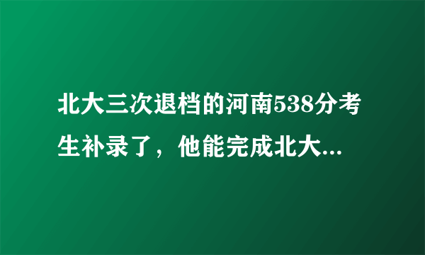 北大三次退档的河南538分考生补录了，他能完成北大的学业吗？