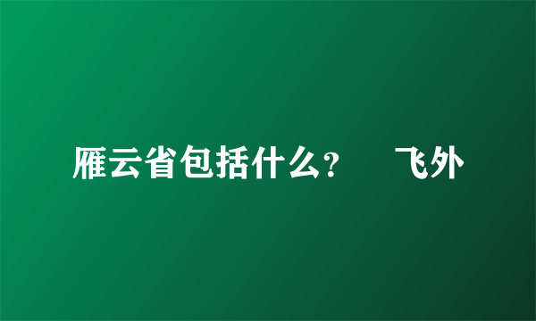 雁云省包括什么？–飞外