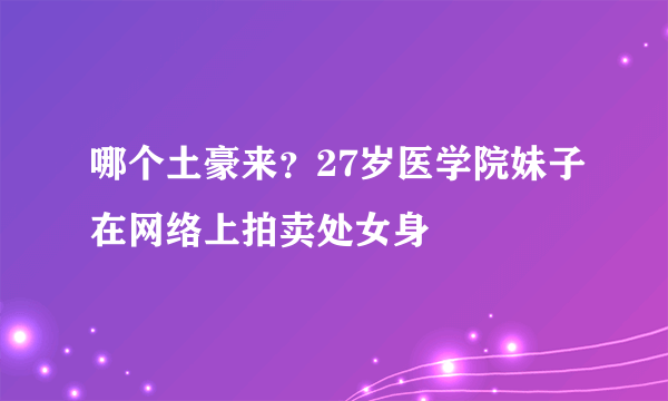 哪个土豪来？27岁医学院妹子在网络上拍卖处女身