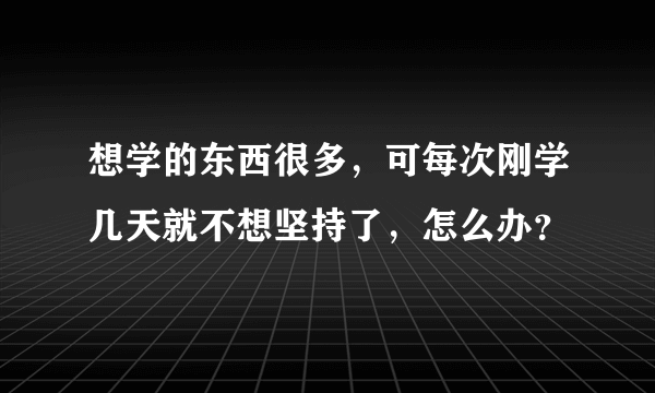 想学的东西很多，可每次刚学几天就不想坚持了，怎么办？