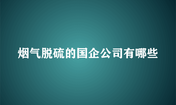 烟气脱硫的国企公司有哪些