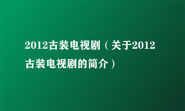 2012古装电视剧（关于2012古装电视剧的简介）