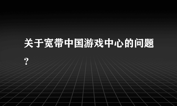 关于宽带中国游戏中心的问题？