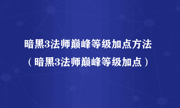 暗黑3法师巅峰等级加点方法（暗黑3法师巅峰等级加点）