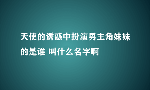 天使的诱惑中扮演男主角妹妹的是谁 叫什么名字啊