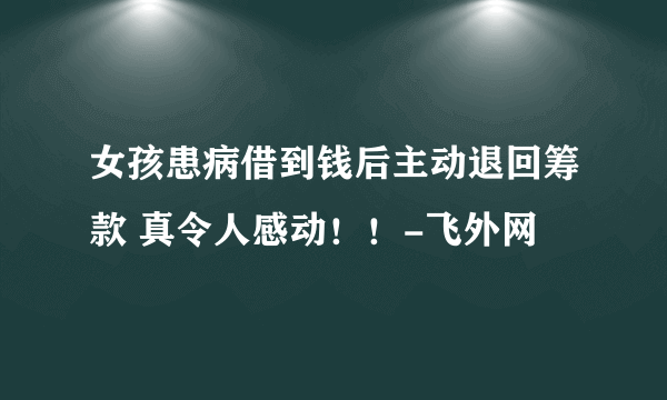 女孩患病借到钱后主动退回筹款 真令人感动！！-飞外网