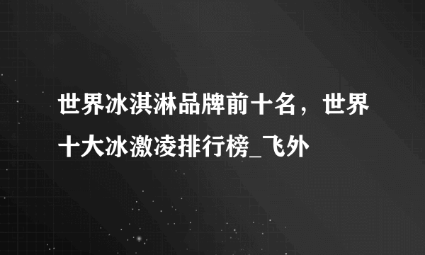 世界冰淇淋品牌前十名，世界十大冰激凌排行榜_飞外