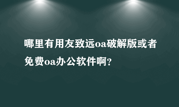 哪里有用友致远oa破解版或者免费oa办公软件啊？