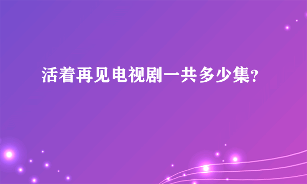 活着再见电视剧一共多少集？