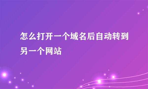 怎么打开一个域名后自动转到另一个网站