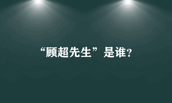 “顾超先生”是谁？