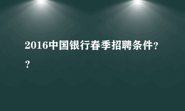 2016中国银行春季招聘条件？？