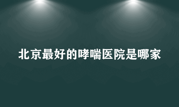 北京最好的哮喘医院是哪家