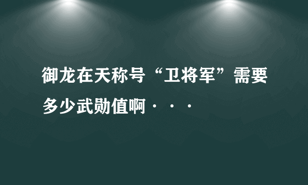 御龙在天称号“卫将军”需要多少武勋值啊···