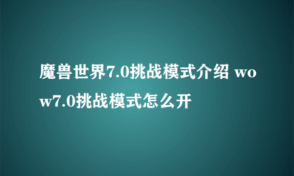 魔兽世界7.0挑战模式介绍 wow7.0挑战模式怎么开