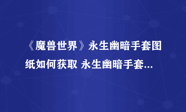 《魔兽世界》永生幽暗手套图纸如何获取 永生幽暗手套图纸获得方法介绍