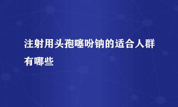 注射用头孢噻吩钠的适合人群有哪些