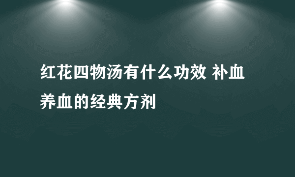 红花四物汤有什么功效 补血养血的经典方剂