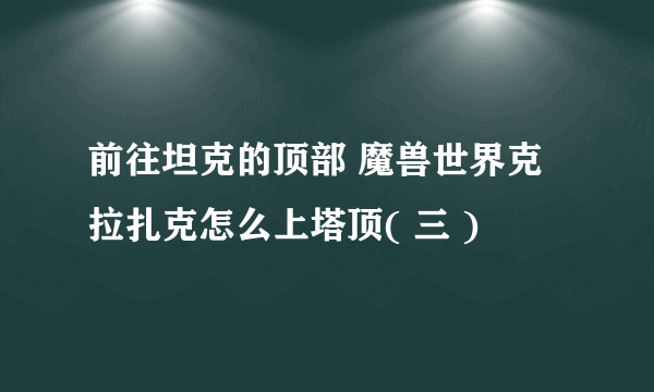 前往坦克的顶部 魔兽世界克拉扎克怎么上塔顶( 三 )