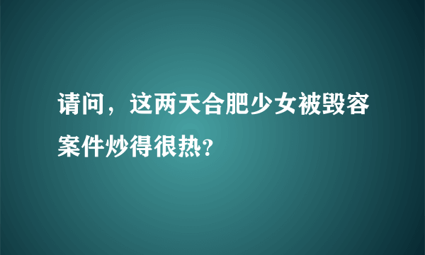 请问，这两天合肥少女被毁容案件炒得很热？