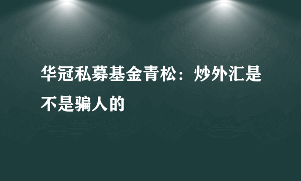 华冠私募基金青松：炒外汇是不是骗人的