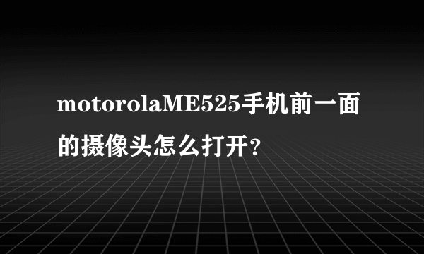 motorolaME525手机前一面的摄像头怎么打开？