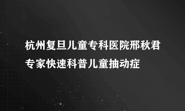 杭州复旦儿童专科医院邢秋君专家快速科普儿童抽动症