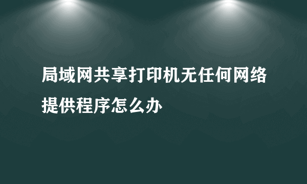 局域网共享打印机无任何网络提供程序怎么办