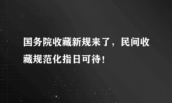 国务院收藏新规来了，民间收藏规范化指日可待！