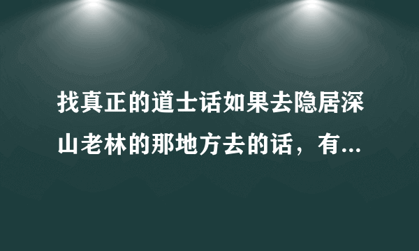 找真正的道士话如果去隐居深山老林的那地方去的话，有的道士到夜晚害人，有的道士不害人是干好事情的