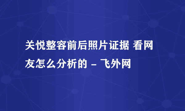 关悦整容前后照片证据 看网友怎么分析的 - 飞外网