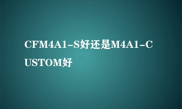 CFM4A1-S好还是M4A1-CUSTOM好