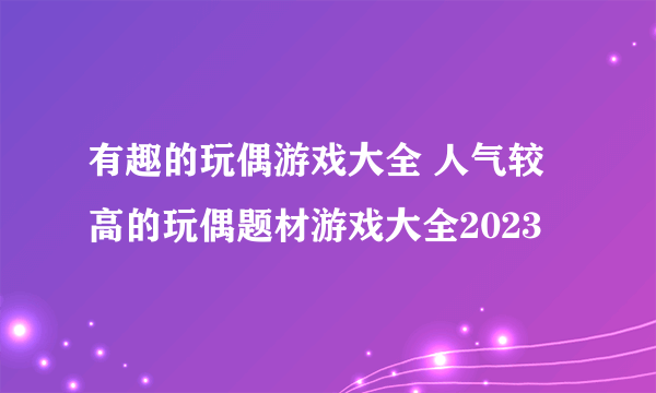 有趣的玩偶游戏大全 人气较高的玩偶题材游戏大全2023