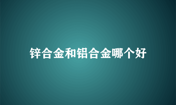 锌合金和铝合金哪个好