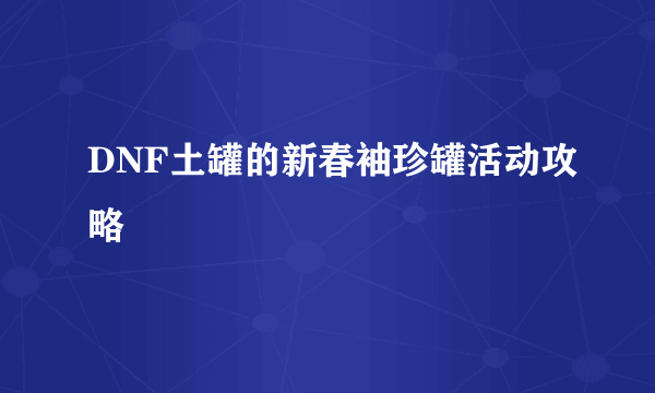 DNF土罐的新春袖珍罐活动攻略