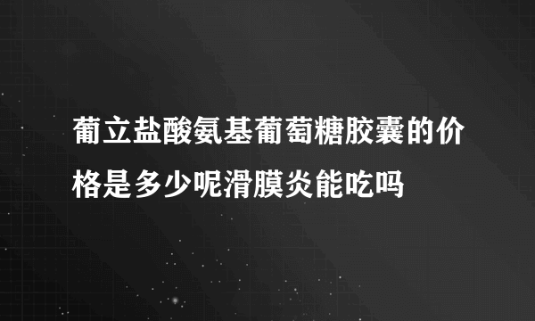 葡立盐酸氨基葡萄糖胶囊的价格是多少呢滑膜炎能吃吗