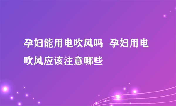 孕妇能用电吹风吗  孕妇用电吹风应该注意哪些