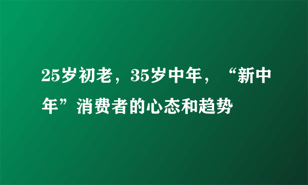 25岁初老，35岁中年，“新中年”消费者的心态和趋势