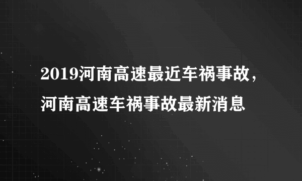 2019河南高速最近车祸事故，河南高速车祸事故最新消息