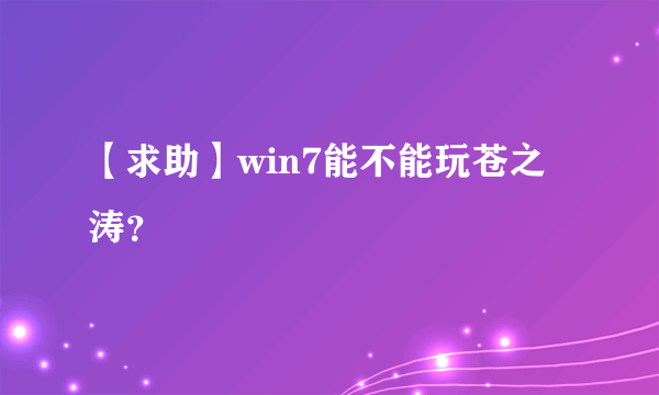 【求助】win7能不能玩苍之涛？