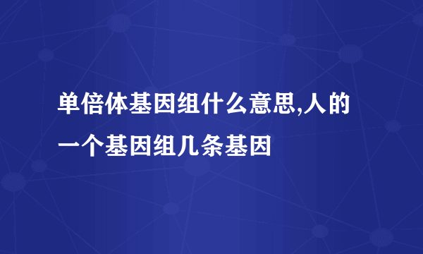 单倍体基因组什么意思,人的一个基因组几条基因