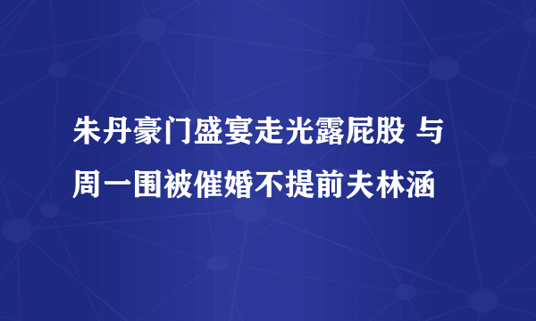 朱丹豪门盛宴走光露屁股 与周一围被催婚不提前夫林涵