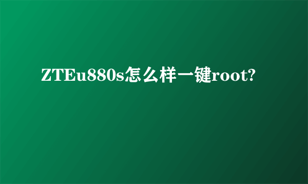 ZTEu880s怎么样一键root?